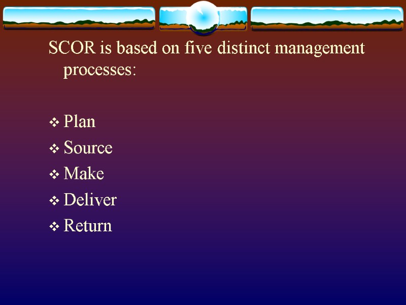 SCOR is based on five distinct management  processes:  Plan  Source Make